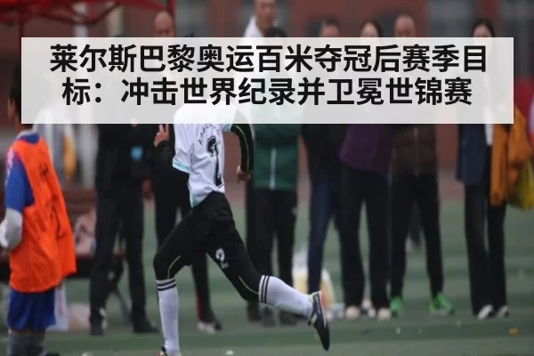莱尔斯巴黎奥运百米夺冠后赛季目标：冲击世界纪录并卫冕世锦赛